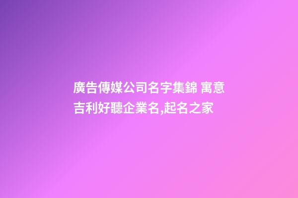 廣告傳媒公司名字集錦 寓意吉利好聽企業名,起名之家-第1張-公司起名-玄機派